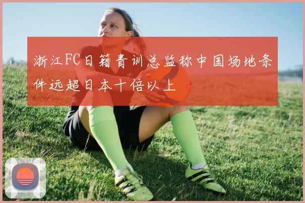 浙江FC日籍青训总监称中国场地条件远超日本十倍以上
