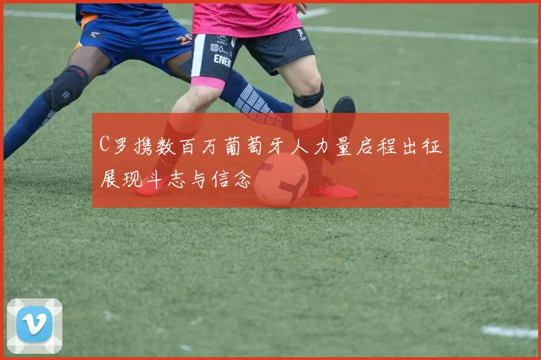 C罗携数百万葡萄牙人力量启程出征展现斗志与信念