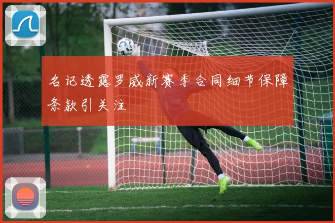 名记透露罗威新赛季合同细节保障条款引关注