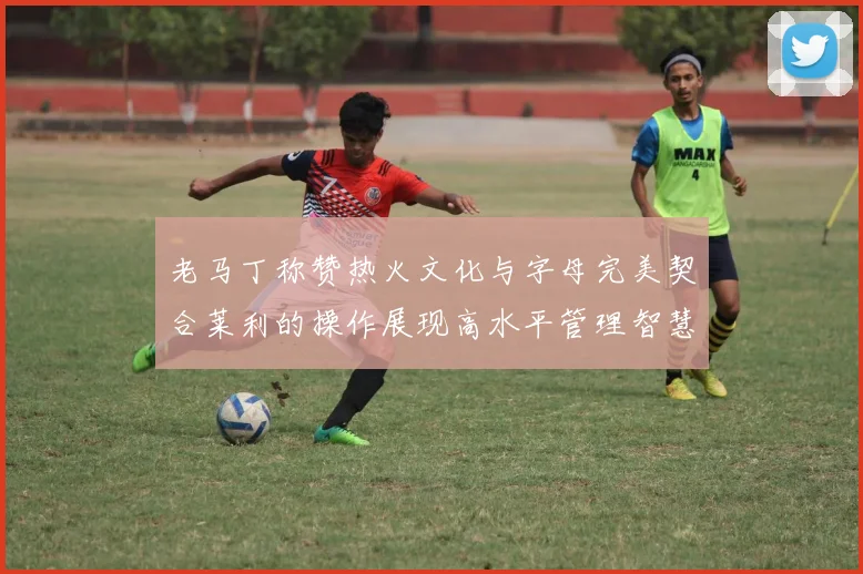老马丁称赞热火文化与字母完美契合莱利的操作展现高水平管理智慧