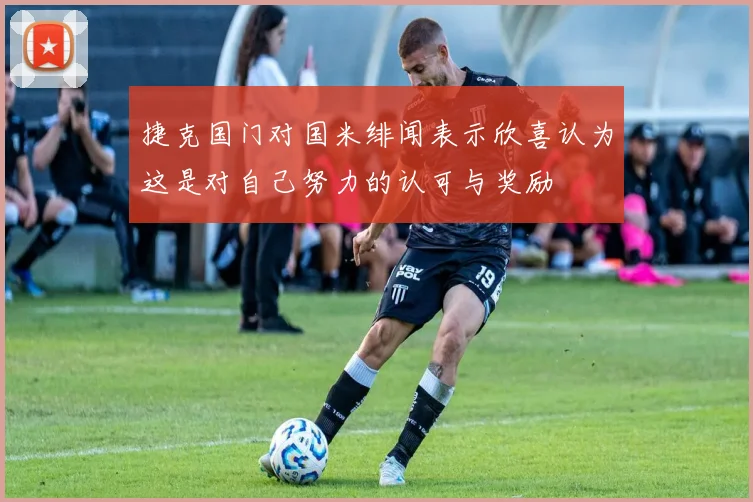 捷克国门对国米绯闻表示欣喜认为这是对自己努力的认可与奖励